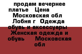 продам вечернее платье › Цена ­ 4 000 - Московская обл., Лобня г. Одежда, обувь и аксессуары » Женская одежда и обувь   . Московская обл.